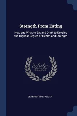 Read Strength from Eating: How and What to Eat and Drink to Develop the Highest Degree of Health and Strength - Bernarr Macfadden file in PDF
