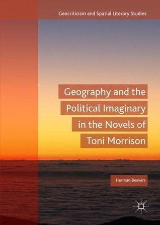 Full Download Geography and the Political Imaginary in the Novels of Toni Morrison (Geocriticism and Spatial Literary Studies) - Herman Beavers | PDF