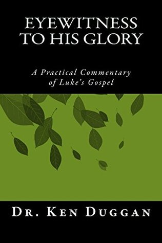 Read Online Eyewitness to His Glory, A Practical Commentary on Luke's Gospel - Ken Duggan file in PDF