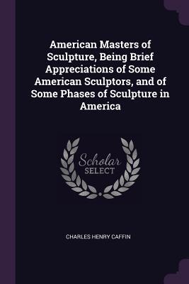 Read Online American Masters of Sculpture, Being Brief Appreciations of Some American Sculptors, and of Some Phases of Sculpture in America - Charles H. Caffin file in ePub