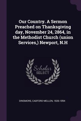 Download Our Country. a Sermon Preached on Thanksgiving Day, November 24, 2864, in the Methodist Church (Union Services, ) Newport, N.H - Cadford Mellen Dinsmore | PDF