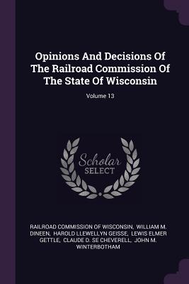 Read Online Opinions And Decisions Of The Railroad Commission Of The State Of Wisconsin; Volume 13 - Railroad Commission Of Wisconsin | ePub