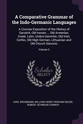 Read A Comparative Grammar of the Indo-Germanic Languages: A Concise Exposition of the History of Sanskrit, Old Iranian  Old Armenian, Greek, Latin, Umbro-Samnitic, Old Irish, Gothic, Old High German, Lithuanian and Old Church Slavonic; Volume 3 - Karl Brugmann | PDF