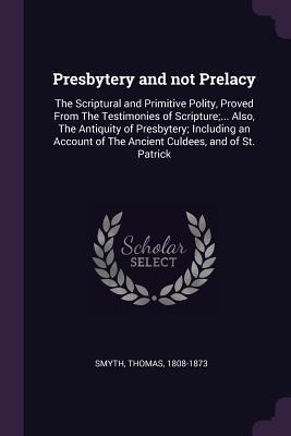 Read Presbytery and Not Prelacy: The Scriptural and Primitive Polity, Proved from the Testimonies of Scripture; Also, the Antiquity of Presbytery; Including an Account of the Ancient Culdees, and of St. Patrick - Thomas Smyth | PDF