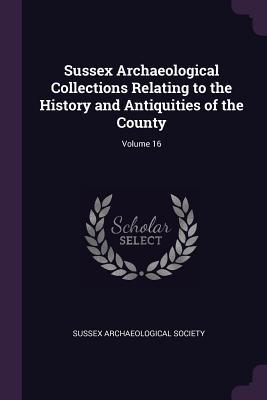 Read Sussex Archaeological Collections Relating to the History and Antiquities of the County; Volume 16 - Sussex Archaeological Society | PDF