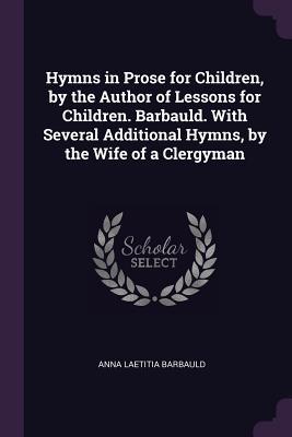 Full Download Hymns in Prose for Children, by the Author of Lessons for Children. Barbauld. with Several Additional Hymns, by the Wife of a Clergyman - Anna Laetitia Barbauld file in PDF