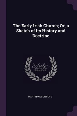 Read Online The Early Irish Church; Or, a Sketch of Its History and Doctrine - Martin Wilson Foye | ePub