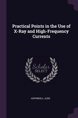 Read Online Practical Points in the Use of X-Ray and High-Frequency Currents - Aspinwall Judd file in PDF