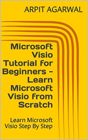 Read Online Microsoft Visio Tutorial for Beginners - Learn Microsoft Visio from Scratch: Learn Microsoft Visio Step By Step - Arpit Agarwal | PDF