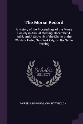 Read The Morse Record: A History of the Proceedings of the Morse Society in Annual Meeting, December 4, 1895, and a Souvenir of the Dinner at the Windsor Hotel, New York City, on the Same Evening - J Howard Cn Morse | ePub