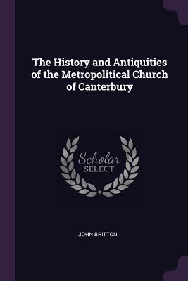 Read Online The History and Antiquities of the Metropolitical Church of Canterbury - John Britton | ePub