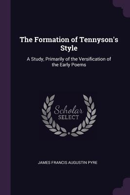 Read Online The Formation of Tennyson's Style: A Study, Primarily of the Versification of the Early Poems - J.F.A. Pyre | PDF