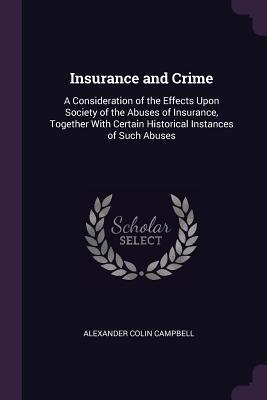 Read Insurance and Crime: A Consideration of the Effects Upon Society of the Abuses of Insurance, Together with Certain Historical Instances of Such Abuses - Alexander Colin Campbell | PDF