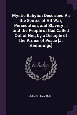 Read Mystic Babylon Described as the Source of All War, Persecution, and Slavery  and the People of God Called Out of Her, by a Disciple of the Prince of Peace [j. Hemmings] - Joseph Hemmings file in ePub