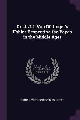 Download Dr. J. J. I. Von D�llinger's Fables Respecting the Popes in the Middle Ages - Johann Joseph Ignaz Von Dollinger | PDF
