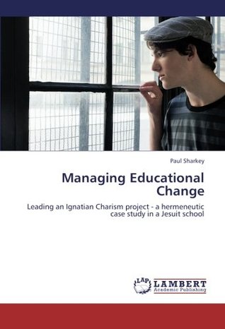 Full Download Managing Educational Change: Leading an Ignatian Charism project - a hermeneutic case study in a Jesuit school - Paul Sharkey | ePub