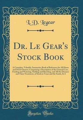 Read Dr. Le Gear's Stock Book: A Complete, Valuable, Instructive Book of Reference for All Horse and Stock Owners; Comprising a Description of the General Care, Feeding and Watering, Stabling and Breeding, and All the Diseases and Their Treatment, of Stock in - L D Legear | ePub