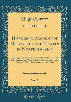 Full Download Historical Account of Discoveries and Travels in North America, Vol. 2: Including the United States, Canada, the Shores of the Polar Sea, and the Voyages in Search of a North-West Passage; With Observations on Emigration (Classic Reprint) - Hugh Murray | PDF