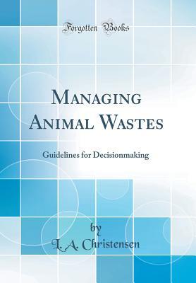 Read Online Managing Animal Wastes: Guidelines for Decisionmaking (Classic Reprint) - L a Christensen file in PDF