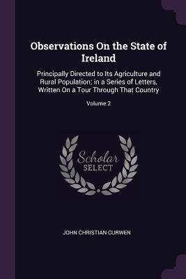 Download Observations on the State of Ireland: Principally Directed to Its Agriculture and Rural Population; In a Series of Letters, Written on a Tour Through That Country; Volume 2 - John Christian Curwen | ePub