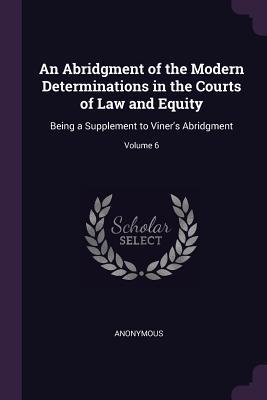 Download An Abridgment of the Modern Determinations in the Courts of Law and Equity: Being a Supplement to Viner's Abridgment; Volume 6 - Anonymous | PDF