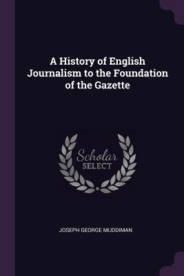 Download A History of English Journalism to the Foundation of the Gazette - Joseph George Muddiman file in ePub