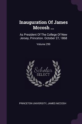 Download Inauguration of James McCosh : As President of the College of New Jersey, Princeton. October 27, 1868; Volume 299 - Princeton University | PDF