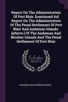 Read Report on the Administration of Port Blair. [continued As] Report on the Administration of the Penal Settlement of Port Blair and Andaman Islands. [afterw.] of the Andaman and Nicobar Islands and the Penal Settlement of Port Blair - Andaman and Nicobar Islands | ePub