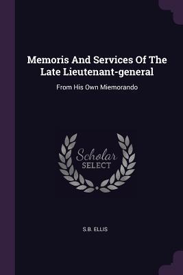 Read Online Memoris and Services of the Late Lieutenant-General: From His Own Miemorando - S B Ellis | ePub