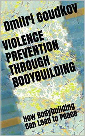 Full Download Violence Prevention through Bodybuilding: How Bodybuilding Can Lead to Peace - Dmitri Goudkov | ePub