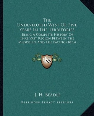 Read Online The Undeveloped West Or Five Years In The Territories: Being A Complete History Of That Vast Region Between The Mississippi And The Pacific (1873) - John Hanson Beadle file in PDF
