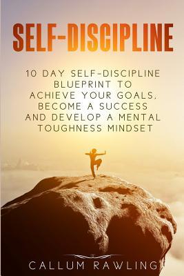 Full Download Self-Discipline: 10 Day Self Discipline Blueprint to Achieve Your Goals, Become a Success and Develop a Mental Toughness Mindset - Callum Rawling file in PDF