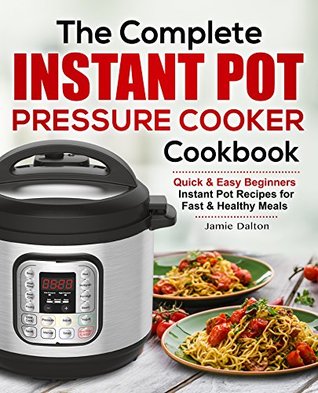Read The Complete Instant Pot Cookbook for Beginners: Quick & Easy Instant Pot Recipes For Fast & Healthy Instant Pot Meals - Jamie Dalton file in ePub