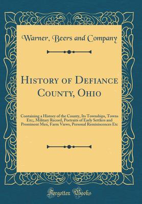 Read Online History of Defiance County, Ohio: Containing a History of the County, Its Townships, Towns Etc;, Military Record, Portraits of Early Settlers and Prominent Men, Farm Views, Personal Reminiscences Etc (Classic Reprint) - Warner Beers and Company | PDF