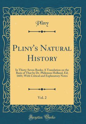 Read Pliny's Natural History, Vol. 2: In Thirty-Seven Books; A Translation on the Basis of That by Dr. Philemon Holland, Ed; 1601; With Critical and Explanatory Notes (Classic Reprint) - Pliny the Elder | PDF