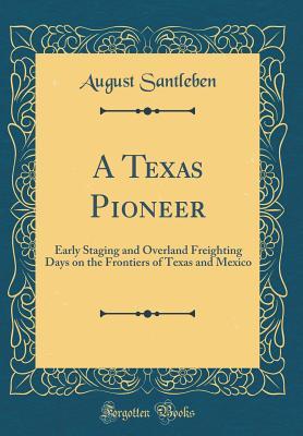 Read A Texas Pioneer: Early Staging and Overland Freighting Days on the Frontiers of Texas and Mexico (Classic Reprint) - August Santleben | ePub