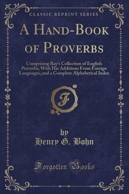 Read A Hand-Book of Proverbs: Comprising Ray's Collection of English Proverbs, with His Additions from Foreign Languages, and a Complete Alphabetical Index (Classic Reprint) - Henry G. Bohn | ePub
