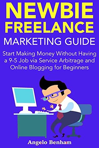 Download Newbie Freelance Marketing Guide: Start Making Money Without Having a 9-5 Job via Service Arbitrage and Online Blogging for Beginners - Angel Benham | PDF