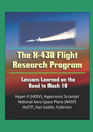Download The X-43A Flight Research Program: Lessons Learned on the Road to Mach 10 - Hyper-X (HXRV), Hypersonic Scramjet, National Aero-Space Plane (NASP), HySTP, Dan Goldin, Fullerton - U.S. Government | PDF