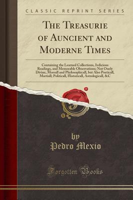 Download The Treasurie of Auncient and Moderne Times: Containing the Learned Collections, Ivdicious Readings, and Memorable Observations; Not Onely Divine, Morrall and Phylosophicall, But Also Poeticall, Martiall; Politicall, Historicall, Astrologicall, &c - Pedro Mexio | PDF