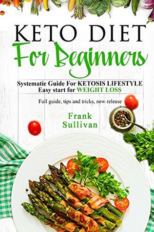 Download KETO Diet For BEGINNERS:: SYSTEMATIC GUIDE FOR KETOSIS Lifestyle Easy start for WEIGHT LOSS, Full guide, tips and tricks, new release - Frank Sullivan | PDF