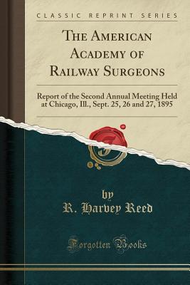 Download The American Academy of Railway Surgeons: Report of the Second Annual Meeting Held at Chicago, Ill., Sept. 25, 26 and 27, 1895 (Classic Reprint) - R Harvey Reed | PDF