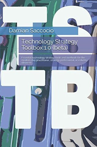 Full Download Technology Strategy Toolbox:1.0 (beta): Essential technology strategy tools and methods for the modern-day practitioner, strategy professional, or industry observer (TSTB) - Damian Saccocio file in ePub