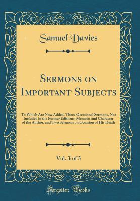 Full Download Sermons on Important Subjects, Vol. 3 of 3: To Which Are Now Added, Three Occasional Sermons, Not Included in the Former Editions; Memoirs and Character of the Author, and Two Sermons on Occasion of His Death (Classic Reprint) - Samuel Davies file in PDF