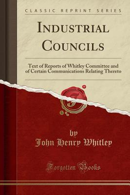Read Industrial Councils: Text of Reports of Whitley Committee and of Certain Communications Relating Thereto (Classic Reprint) - John Henry Whitley file in ePub