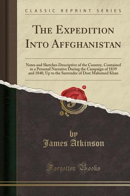 Download The Expedition Into Affghanistan: Notes and Sketches Descriptive of the Country, Contained in a Personal Narrative During the Campaign of 1839 and 1840, Up to the Surrender of Dost Mahomed Khan (Classic Reprint) - James Atkinson | PDF