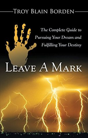 Read Leave a Mark: The Complete Guide to Pursuing Your Dream and Fulfilling Your Destiny - Troy Blain Borden file in ePub