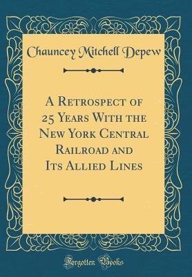 Full Download A Retrospect of 25 Years with the New York Central Railroad and Its Allied Lines (Classic Reprint) - Chauncey Mitchell DePew file in ePub