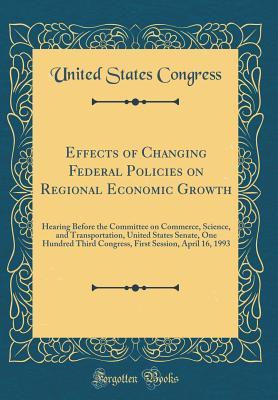 Download Effects of Changing Federal Policies on Regional Economic Growth: Hearing Before the Committee on Commerce, Science, and Transportation, United States Senate, One Hundred Third Congress, First Session, April 16, 1993 (Classic Reprint) - U.S. Congress | PDF
