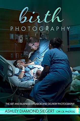 Full Download Birth Photography: The Art and Business of Labor and Delivery Photography - Ashley Diamond Siegert | ePub